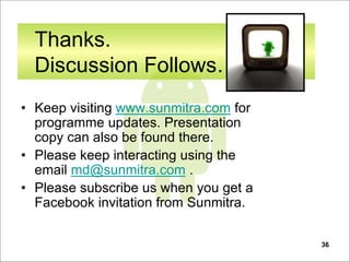 36
Thanks.
Discussion Follows…
• Keep visiting www.sunmitra.com for
programme updates. Presentation
copy can also be found there.
• Please keep interacting using the
email md@sunmitra.com .
• Please subscribe us when you get a
Facebook invitation from Sunmitra.
 