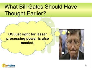 What Bill Gates Should Have
Thought Earlier?
6
OS just right for lesser
processing power is also
needed.
 