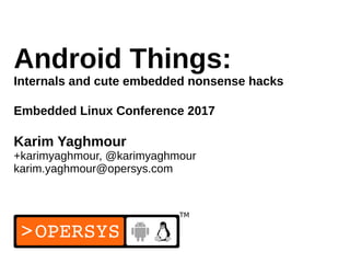 1
Android Things:
Internals and cute embedded nonsense hacks
Embedded Linux Conference 2017
Karim Yaghmour
+karimyaghmour, @karimyaghmour
karim.yaghmour@opersys.com
 