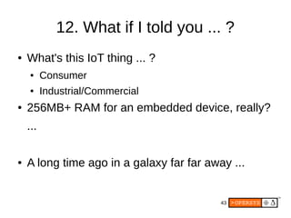 43
12. What if I told you ... ?
● What's this IoT thing ... ?
● Consumer
● Industrial/Commercial
● 256MB+ RAM for an embedded device, really?
...
● A long time ago in a galaxy far far away ...
 