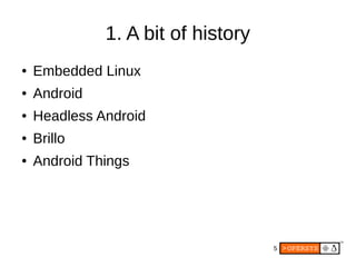 5
1. A bit of history
● Embedded Linux
● Android
● Headless Android
● Brillo
● Android Things
 