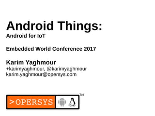 1
Android Things:
Android for IoT
Embedded World Conference 2017
Karim Yaghmour
+karimyaghmour, @karimyaghmour
karim.yaghmour@opersys.com
 