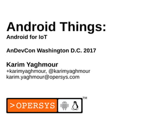 1
Android Things:
Android for IoT
AnDevCon Washington D.C. 2017
Karim Yaghmour
+karimyaghmour, @karimyaghmour
karim.yaghmour@opersys.com
 