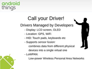 Call your Driver!
Drivers Managed by Developers
- Display: LCD screen, OLED
- Location: GPS, WiFi
- HID: Touch pads, keyboards etc
- Supports sensor fusion:
combines data from different physical
devices into a single virtual one
- LoWPAN:
Low-power Wireless Personal Area Networks
 