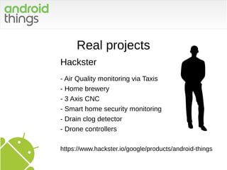 Real projects
Hackster
- Air Quality monitoring via Taxis
- Home brewery
- 3 Axis CNC
- Smart home security monitoring
- Drain clog detector
- Drone controllers
https://www.hackster.io/google/products/android-things
 