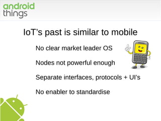 IoT’s past is similar to mobile
No clear market leader OS
Nodes not powerful enough
Separate interfaces, protocols + UI’s
No enabler to standardise
 