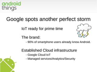 Google spots another perfect storm
IoT ready for prime time
The brand:
- 90% of smartphone users already know Android.
Established Cloud infrastructure
- Google Cloud IoT
- Managed services/Analytics/Security
 