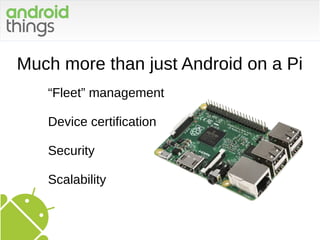 Much more than just Android on a Pi
“Fleet” management
Device certification
Security
Scalability
 