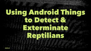 Using Android Things
to Detect &
Exterminate
Reptilians
 