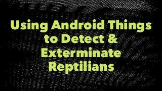 Using Android Things to Detect & Exterminate Reptilians
