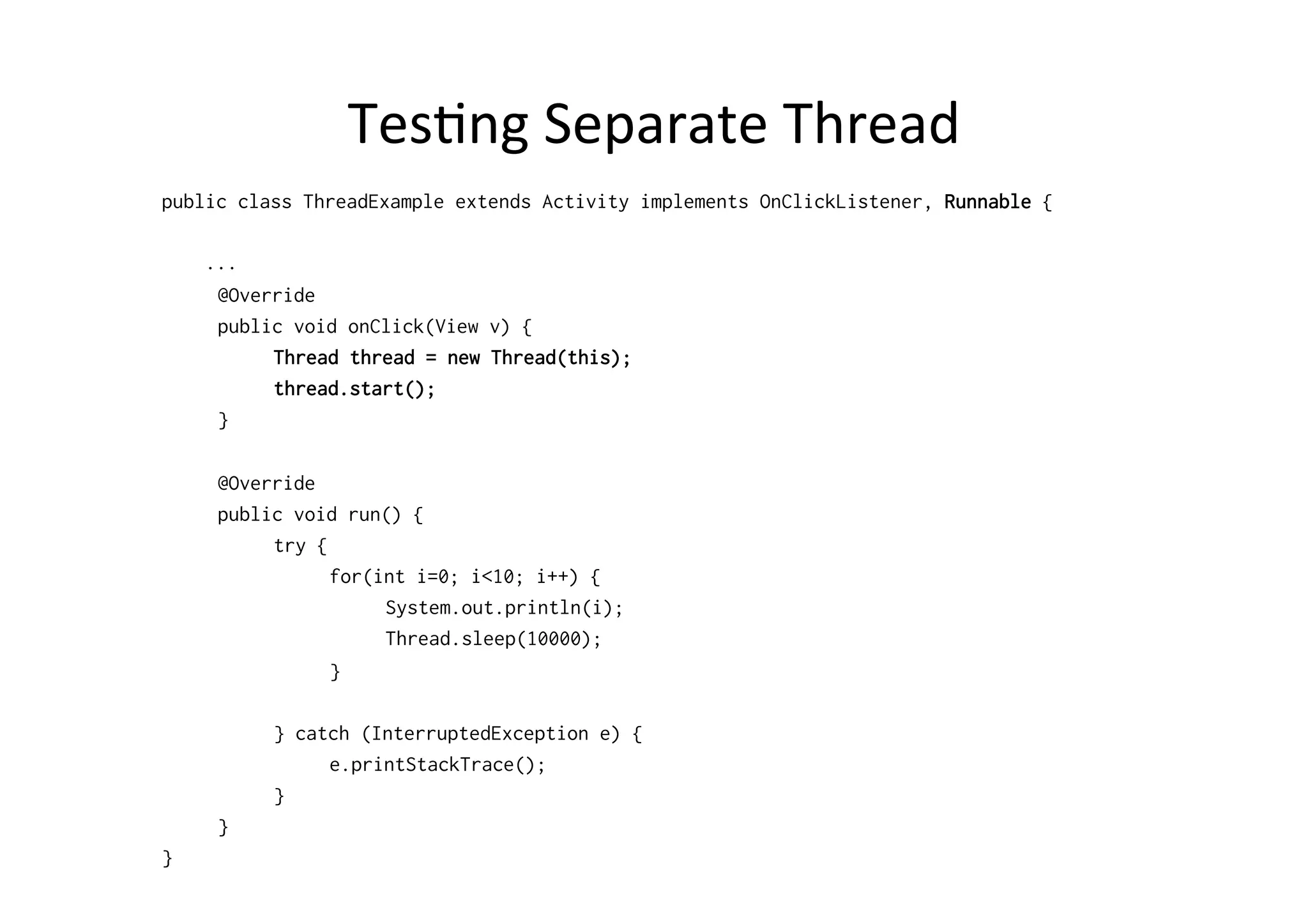 TesAng	
  Separate	
  Thread	
  
public class ThreadExample extends Activity implements OnClickListener, Runnable {
...
@Override
public void onClick(View v) {
Thread thread = new Thread(this);
thread.start();
}
@Override
public void run() {
try {
for(int i=0; i<10; i++) {
System.out.println(i);
Thread.sleep(10000);
}
} catch (InterruptedException e) {
e.printStackTrace();
}
}
}
 