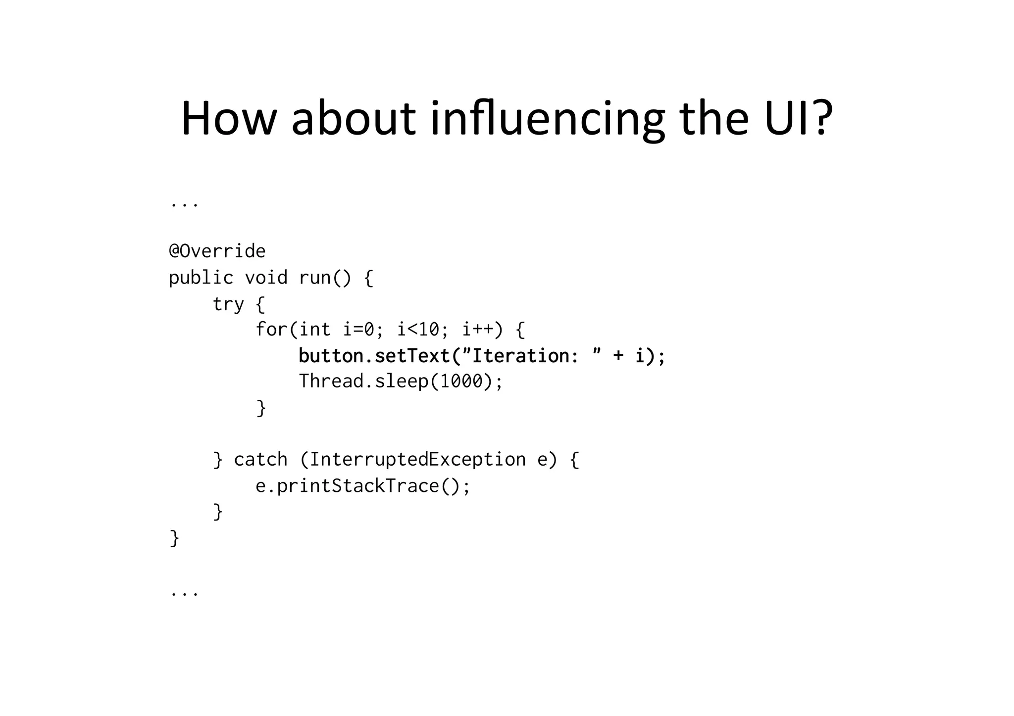 How	
  about	
  inﬂuencing	
  the	
  UI?	
  
...
@Override
public void run() {
try {
for(int i=0; i<10; i++) {
button.setText("Iteration: " + i);
Thread.sleep(1000);
}
} catch (InterruptedException e) {
e.printStackTrace();
}
}
...
 