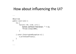 How	
  about	
  inﬂuencing	
  the	
  UI?	
  
...
@Override
public void run() {
try {
for(int i=0; i<10; i++) {
button.setText("Iteration: " + i);
Thread.sleep(1000);
}
} catch (InterruptedException e) {
e.printStackTrace();
}
}
...
 