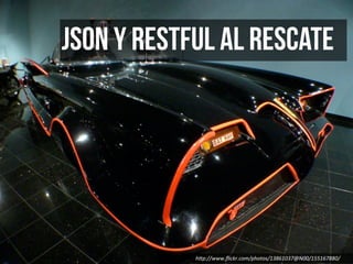 JSON y RESTful al rescate




            h"p://www.ﬂickr.com/photos/13861037@N00/155167880/
 
