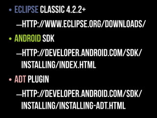 • Eclipse Classic 4.2.2+
   –http://www.eclipse.org/downloads/
• Android SDK
   –http://developer.android.com/sdk/
    installing/index.html
• ADT Plugin
   –http://developer.android.com/sdk/
    installing/installing-adt.html
 