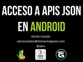 Acceso a APIs JSON
   en Android Adrián	
  Catalán
   adriancatalan@elementalgeeks.com
                  @ykro
 