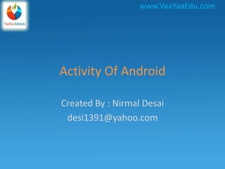 www.VaaYaaEdu.com




Activity Of Android

Created By : Nirmal Desai
 desi1391@yahoo.com
 