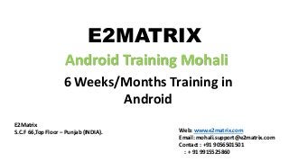 E2MATRIX
Android Training Mohali
6 Weeks/Months Training in
Android
E2Matrix
S.C.F 66,Top Floor – Punjab (INDIA). Web: www.e2matrix.com
Email: mohali.support@e2matrix.com
Contact : +91 9056501501
: + 91 9915525860
 
