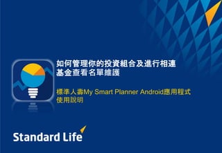 如何管理你的投資組合及進行相連
基金查看名單維護
標準人壽My Smart Planner Android應用程式
使用說明
 