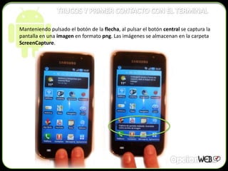 Manteniendo pulsado el botón de la flecha, al pulsar el botón central se captura la
pantalla en una imagen en formato png. Las imágenes se almacenan en la carpeta
ScreenCapture.
 