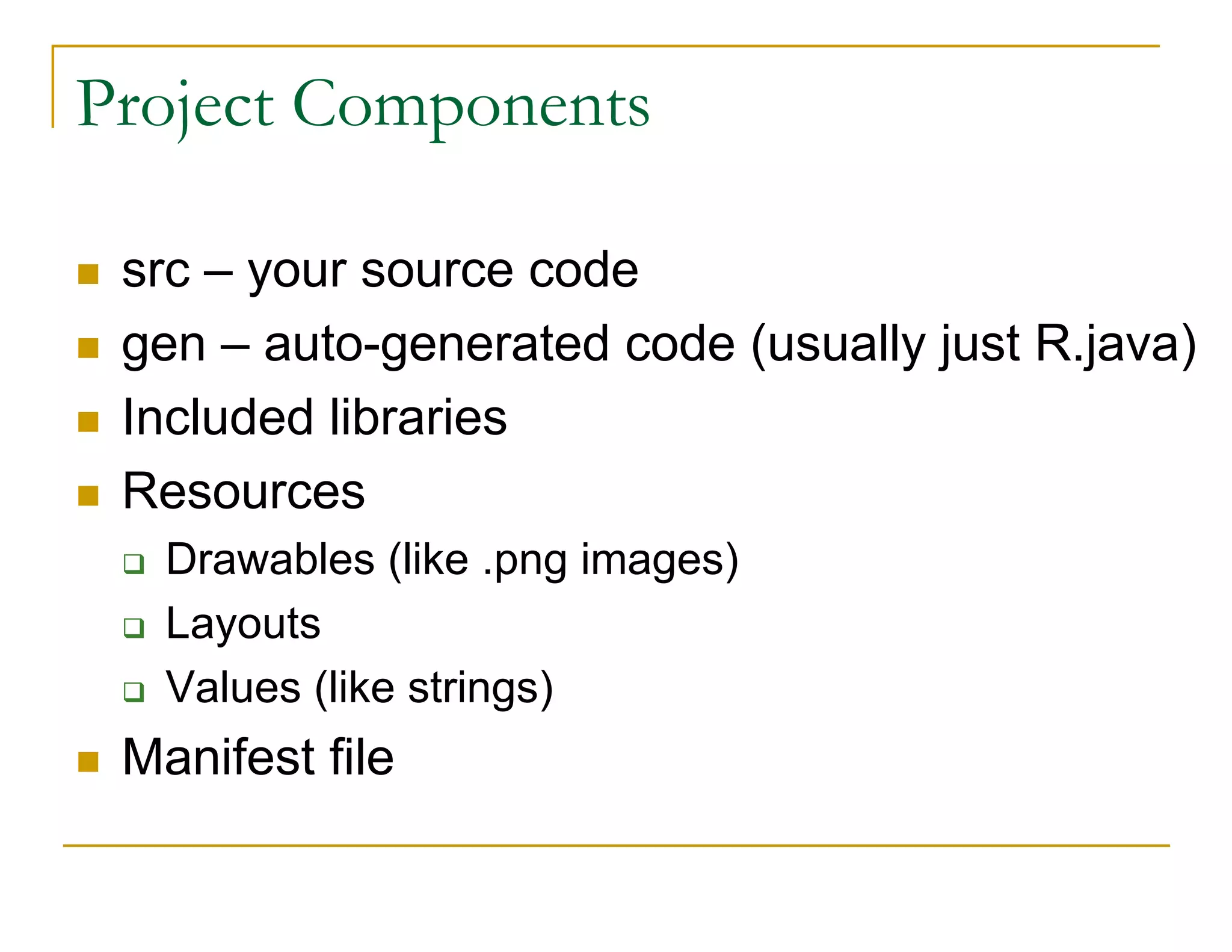 Project Components
src – your source code
gen – auto-generated code (usually just R.java)
Included libraries
Resources
Drawables (like .png images)
Layouts
Values (like strings)
Manifest file
 