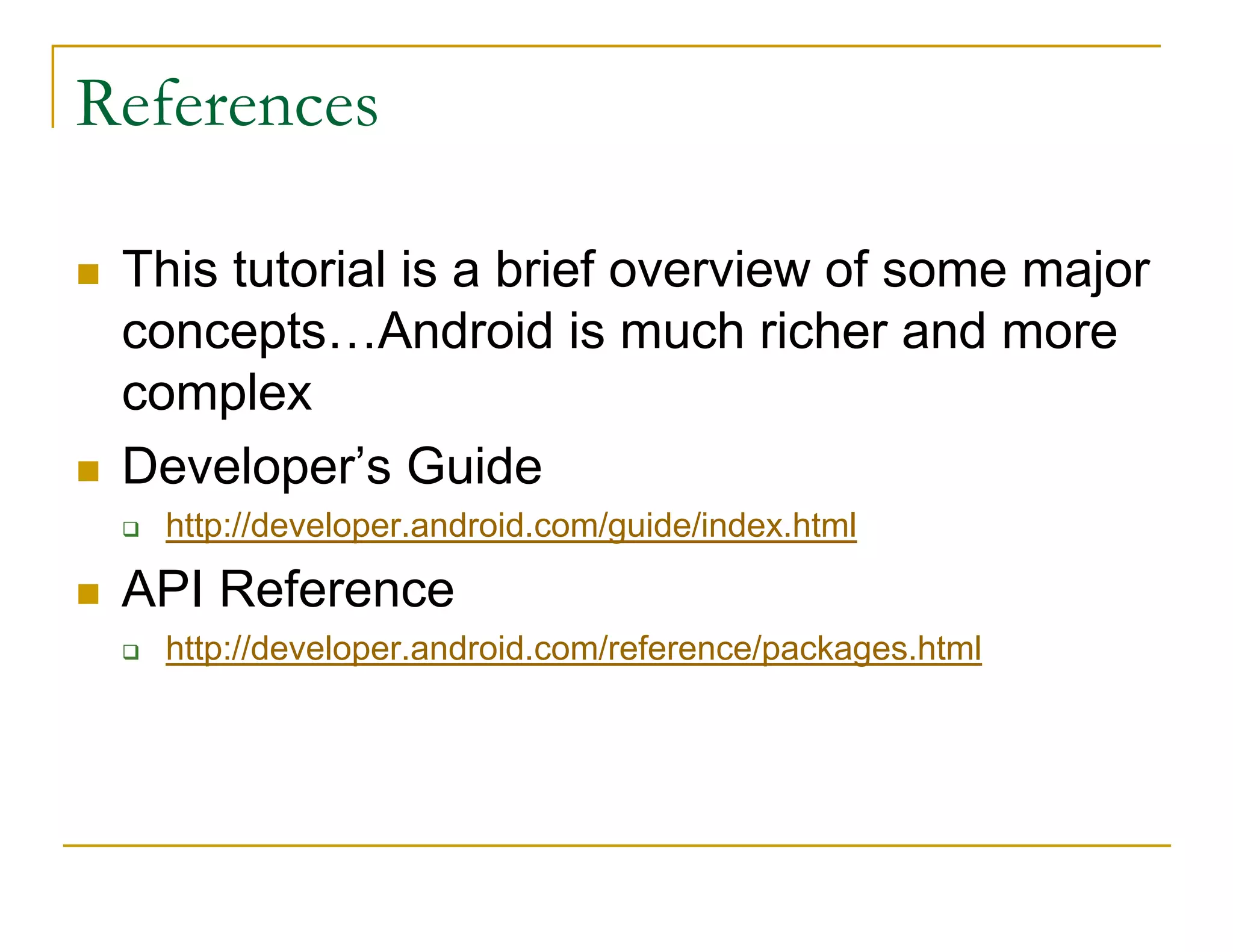 References
This tutorial is a brief overview of some major
concepts…Android is much richer and more
complex
Developer’s Guide
http://developer.android.com/guide/index.html
API Reference
http://developer.android.com/reference/packages.html
 
