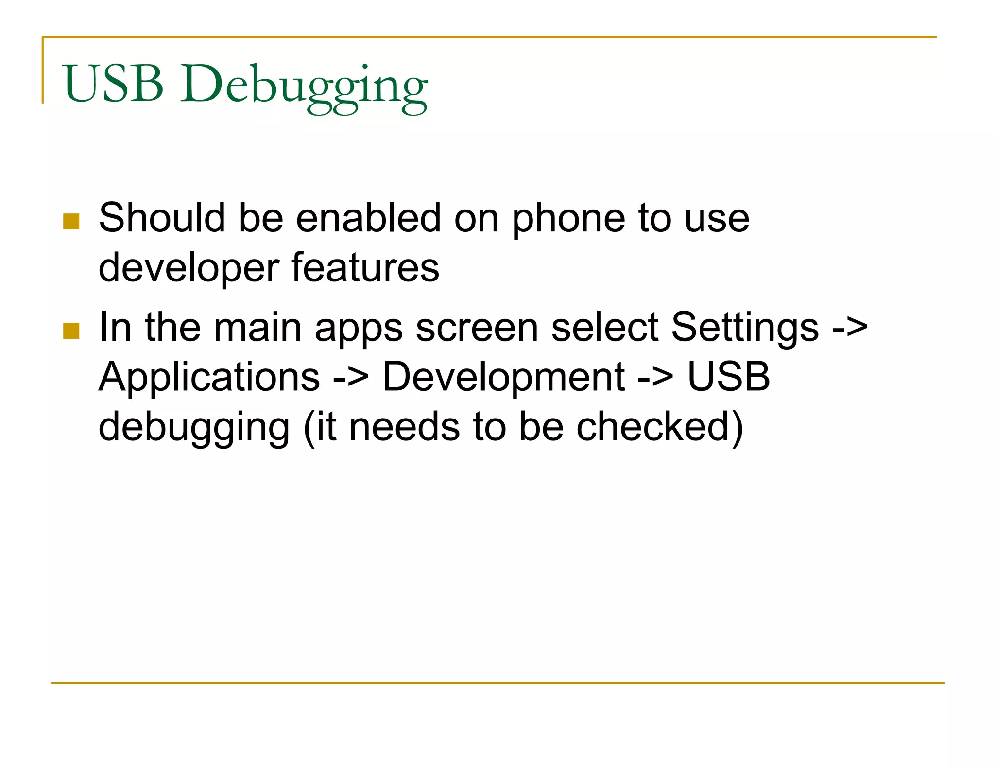 USB Debugging
Should be enabled on phone to use
developer features
In the main apps screen select Settings ->
Applications -> Development -> USB
debugging (it needs to be checked)
 