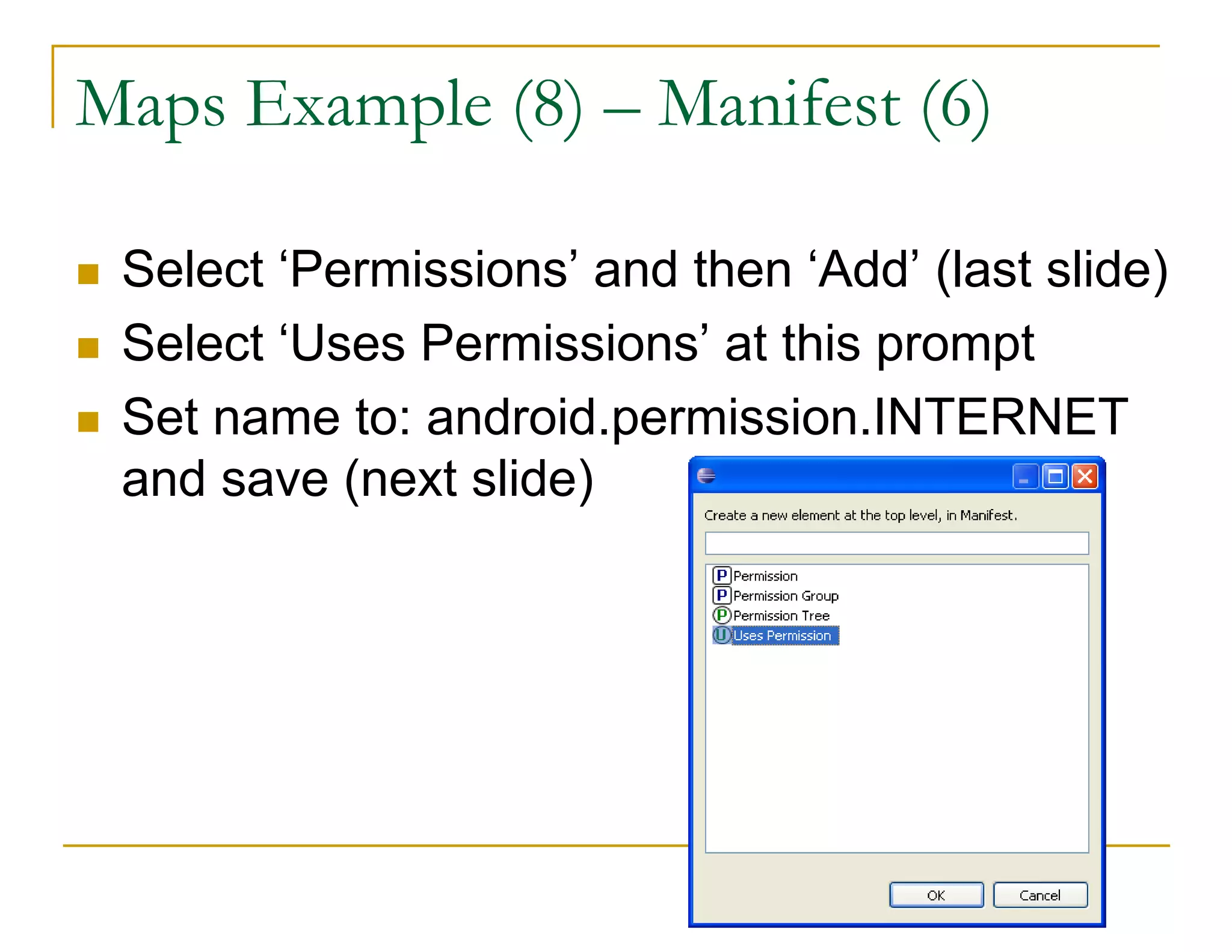 Maps Example (8) – Manifest (6)
Select ‘Permissions’ and then ‘Add’ (last slide)
Select ‘Uses Permissions’ at this prompt
Set name to: android.permission.INTERNET
and save (next slide)
 