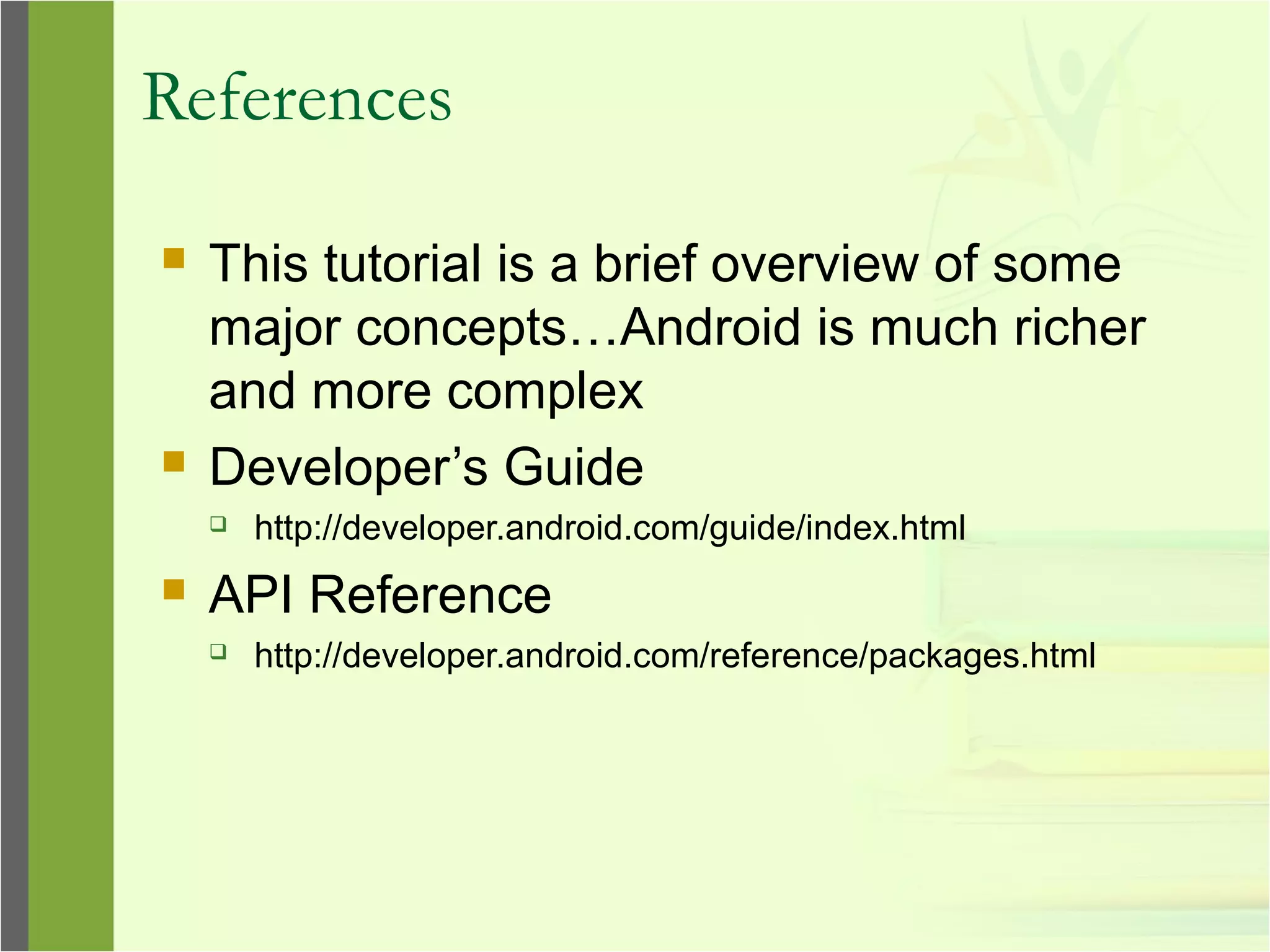 References
 This tutorial is a brief overview of some
major concepts…Android is much richer
and more complex
 Developer’s Guide
 http://developer.android.com/guide/index.html
 API Reference
 http://developer.android.com/reference/packages.html
 