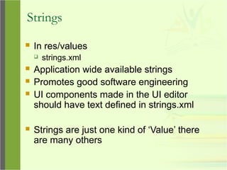 Strings
 In res/values
 strings.xml
 Application wide available strings
 Promotes good software engineering
 UI components made in the UI editor
should have text defined in strings.xml
 Strings are just one kind of ‘Value’ there
are many others
 