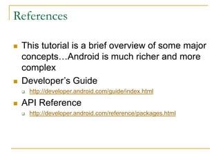 References
 This tutorial is a brief overview of some major
concepts…Android is much richer and more
complex
 Developer’s Guide
 http://developer.android.com/guide/index.html
 API Reference
 http://developer.android.com/reference/packages.html
 