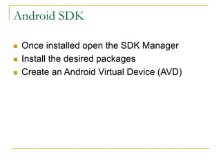 Android SDK
 Once installed open the SDK Manager
 Install the desired packages
 Create an Android Virtual Device (AVD)
 