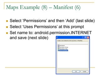 Maps Example (8) – Manifest (6)
 Select ‘Permissions’ and then ‘Add’ (last slide)
 Select ‘Uses Permissions’ at this prompt
 Set name to: android.permission.INTERNET
and save (next slide)
 