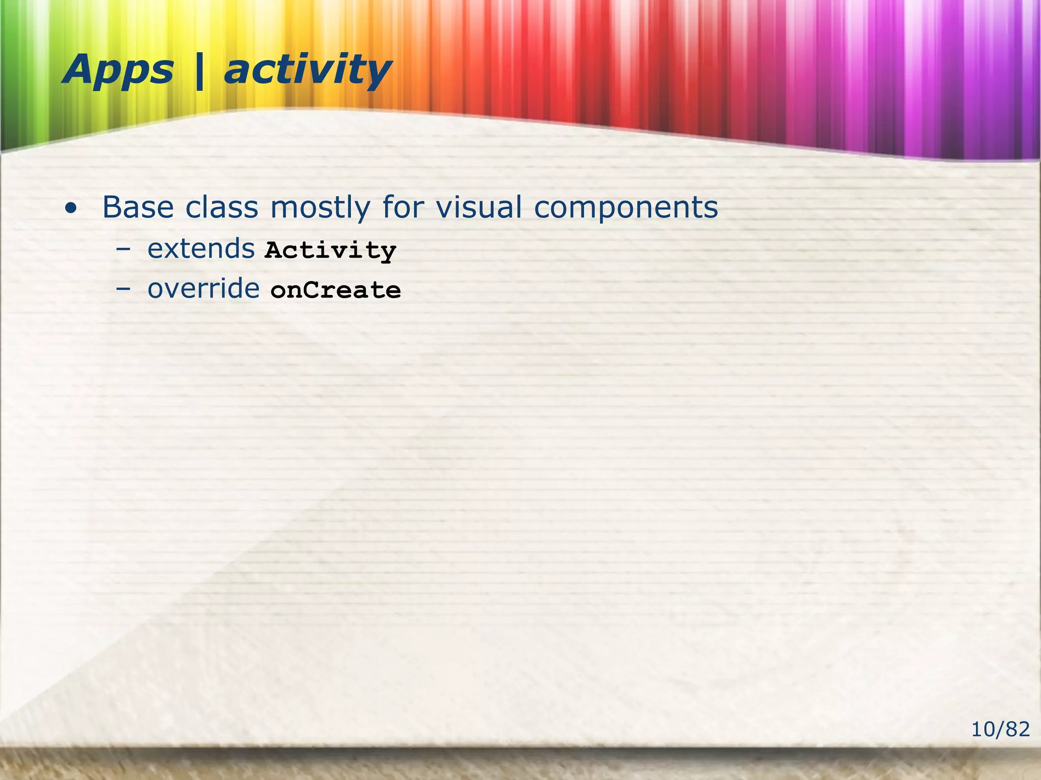 10/82
Apps | activity
• Base class mostly for visual components
– extends Activity
– override onCreate
 