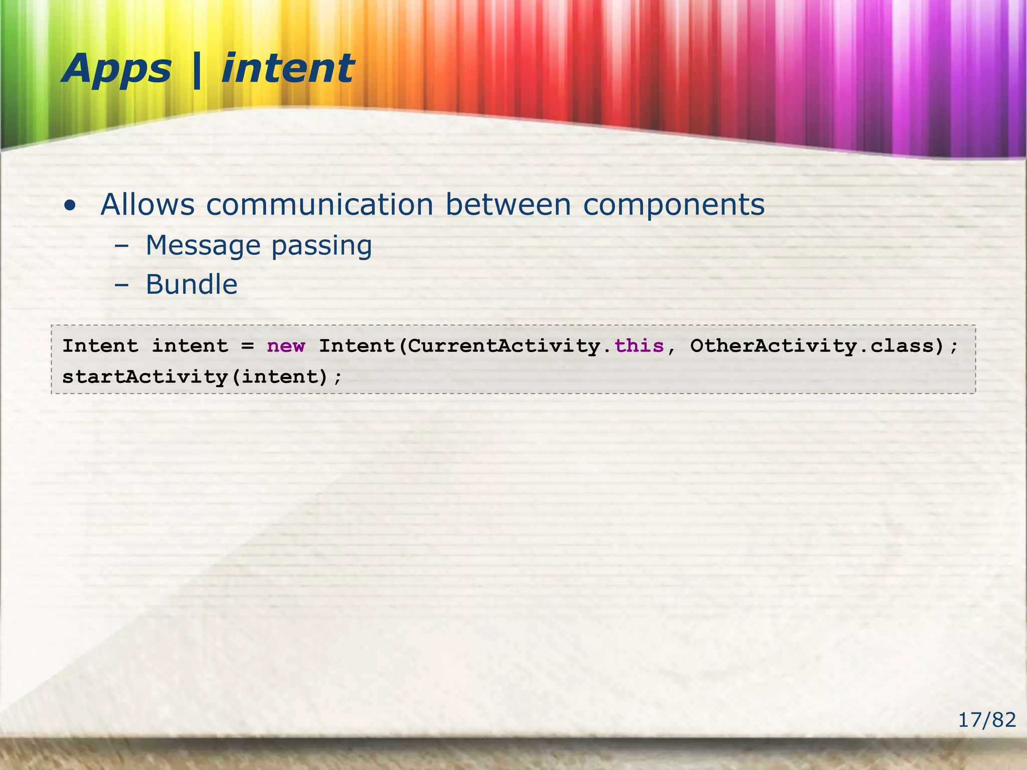 17/82
Apps | intent
• Allows communication between components
– Message passing
– Bundle
Intent intent = new Intent(CurrentActivity.this, OtherActivity.class);
startActivity(intent);
 