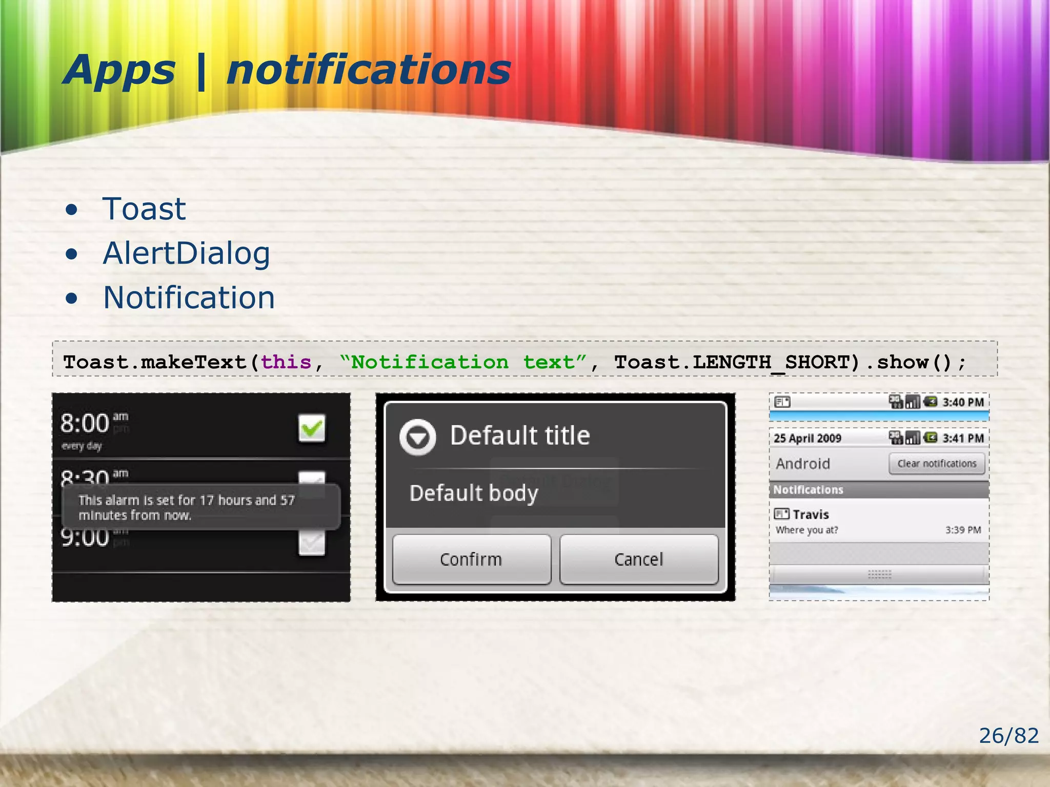 26/82
Apps | notifications
• Toast
• AlertDialog
• Notification
Toast.makeText(this, “Notification text”, Toast.LENGTH_SHORT).show();
 