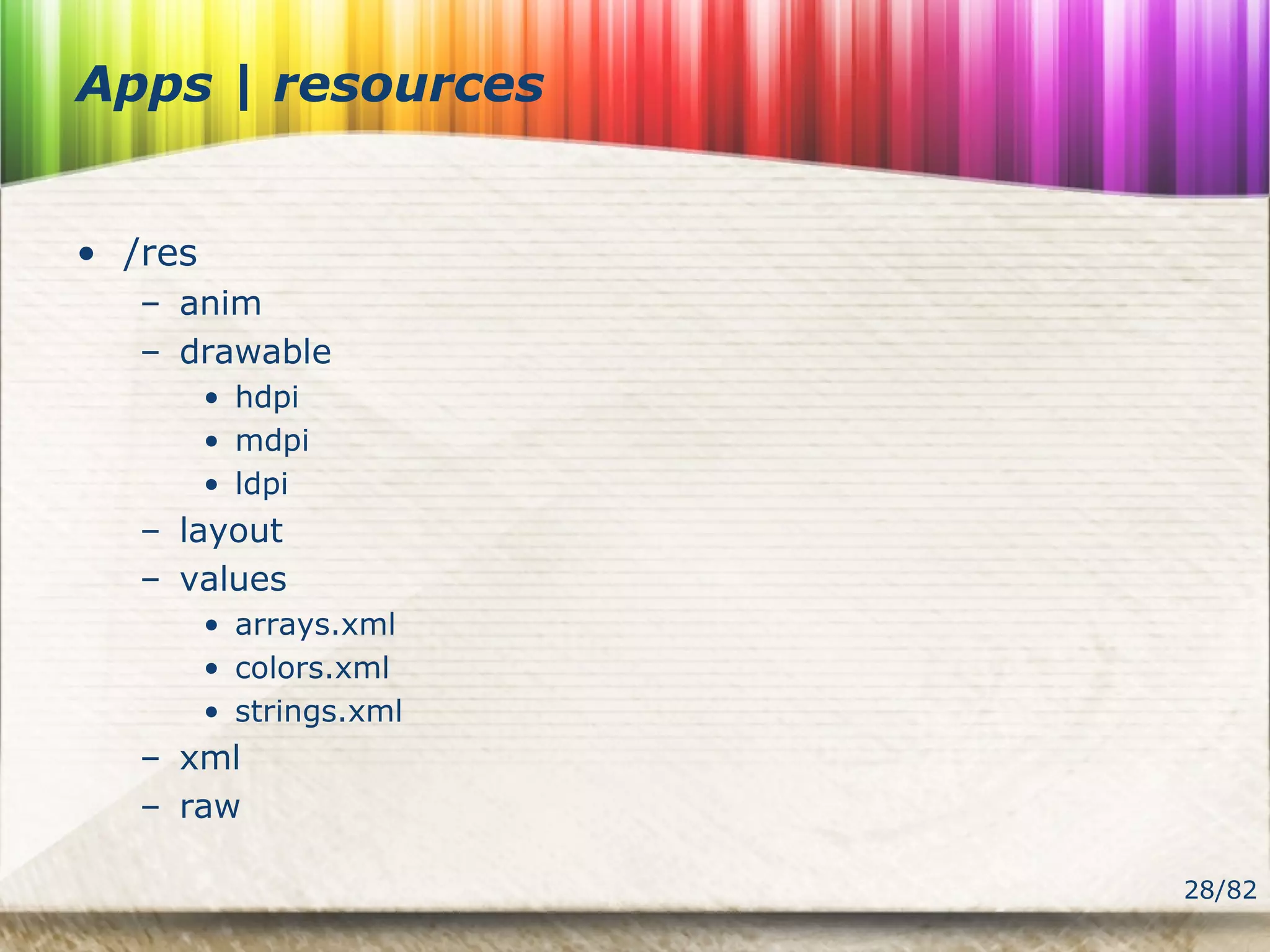 28/82
Apps | resources
• /res
– anim
– drawable
• hdpi
• mdpi
• ldpi
– layout
– values
• arrays.xml
• colors.xml
• strings.xml
– xml
– raw
 