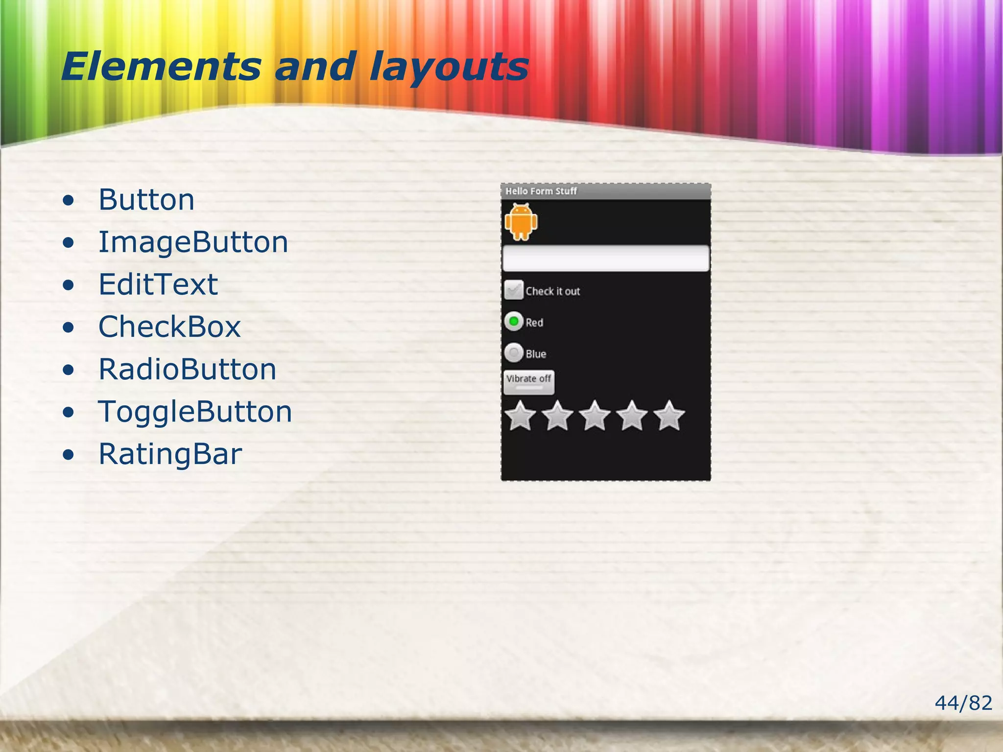 44/82
Elements and layouts
• Button
• ImageButton
• EditText
• CheckBox
• RadioButton
• ToggleButton
• RatingBar
 