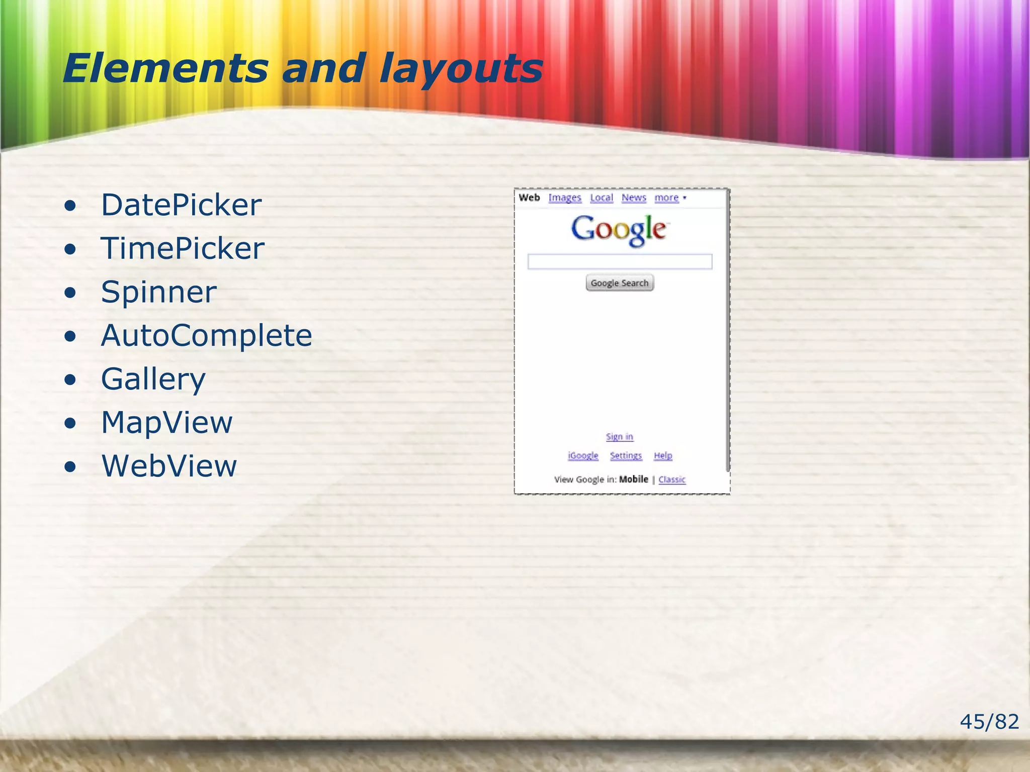 45/82
Elements and layouts
• DatePicker
• TimePicker
• Spinner
• AutoComplete
• Gallery
• MapView
• WebView
 