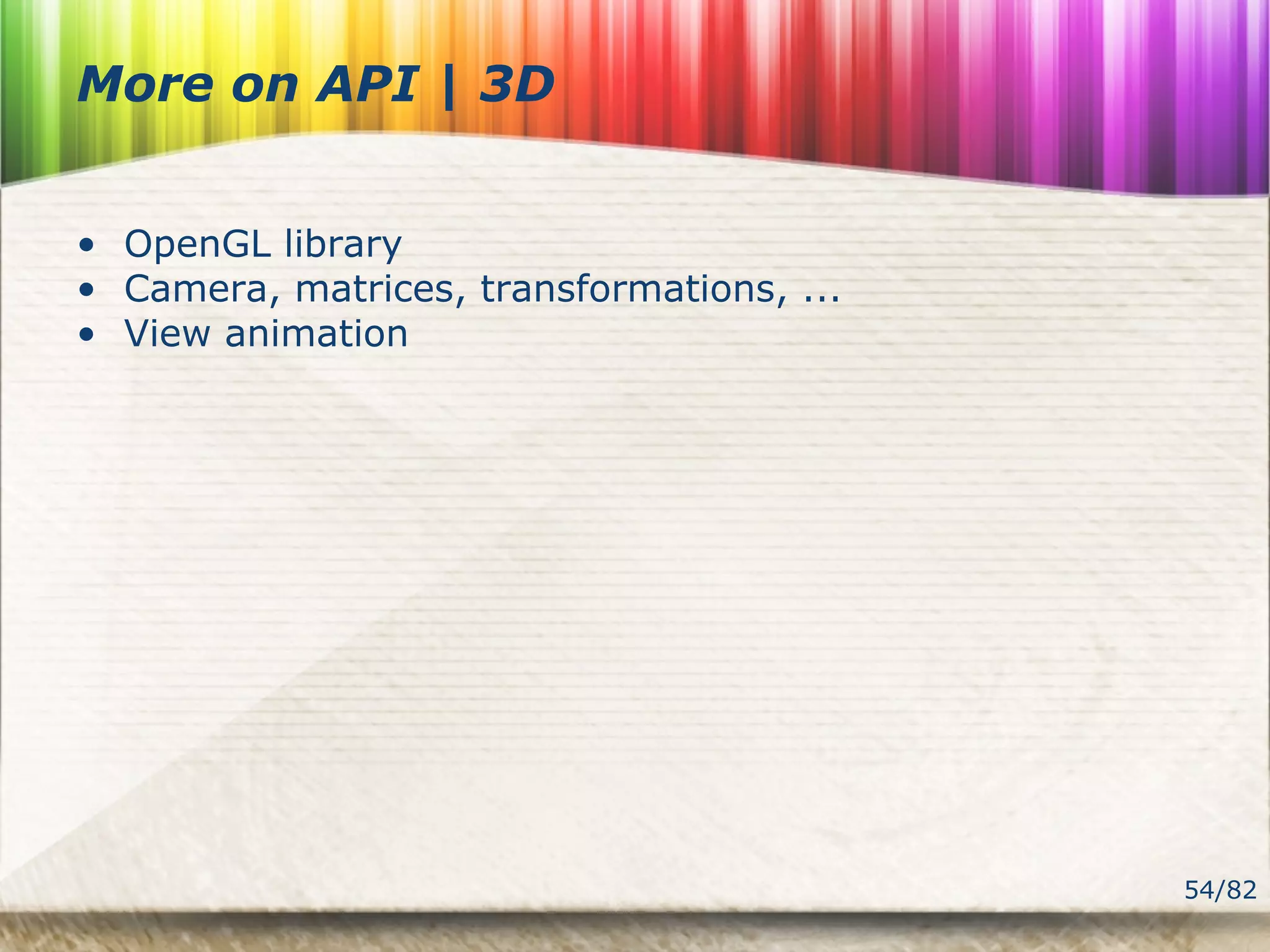 54/82
More on API | 3D
• OpenGL library
• Camera, matrices, transformations, ...
• View animation
 