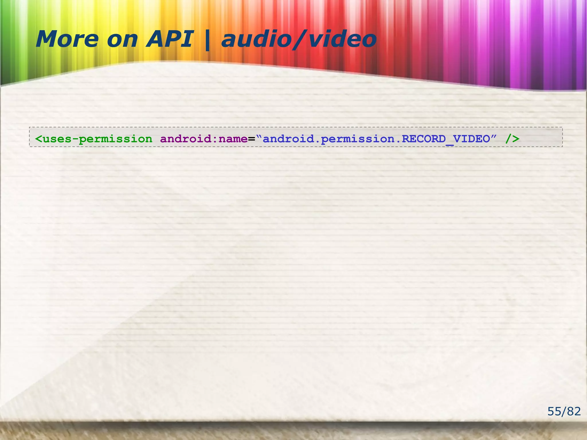 55/82
More on API | audio/video
<uses-permission android:name=“android.permission.RECORD_VIDEO” />
 