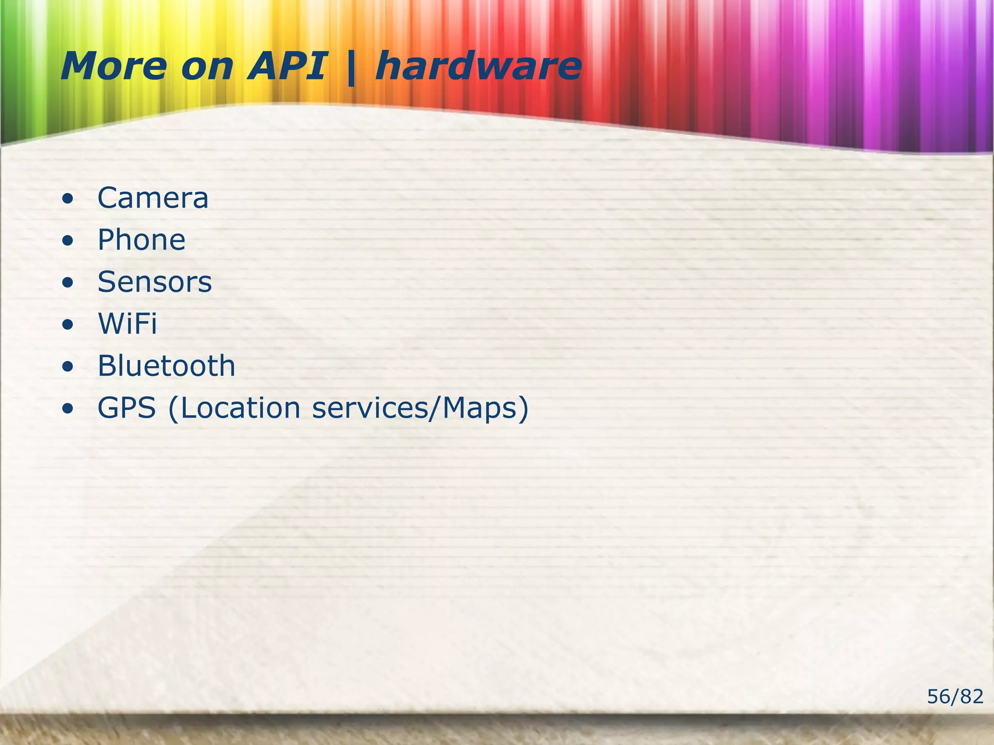 56/82
More on API | hardware
• Camera
• Phone
• Sensors
• WiFi
• Bluetooth
• GPS (Location services/Maps)
 