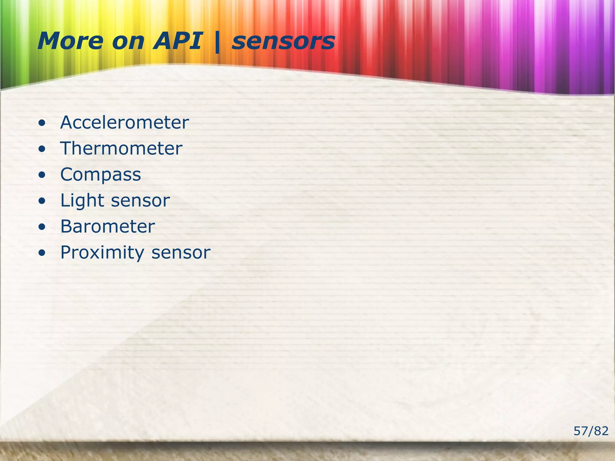 57/82
More on API | sensors
• Accelerometer
• Thermometer
• Compass
• Light sensor
• Barometer
• Proximity sensor
 