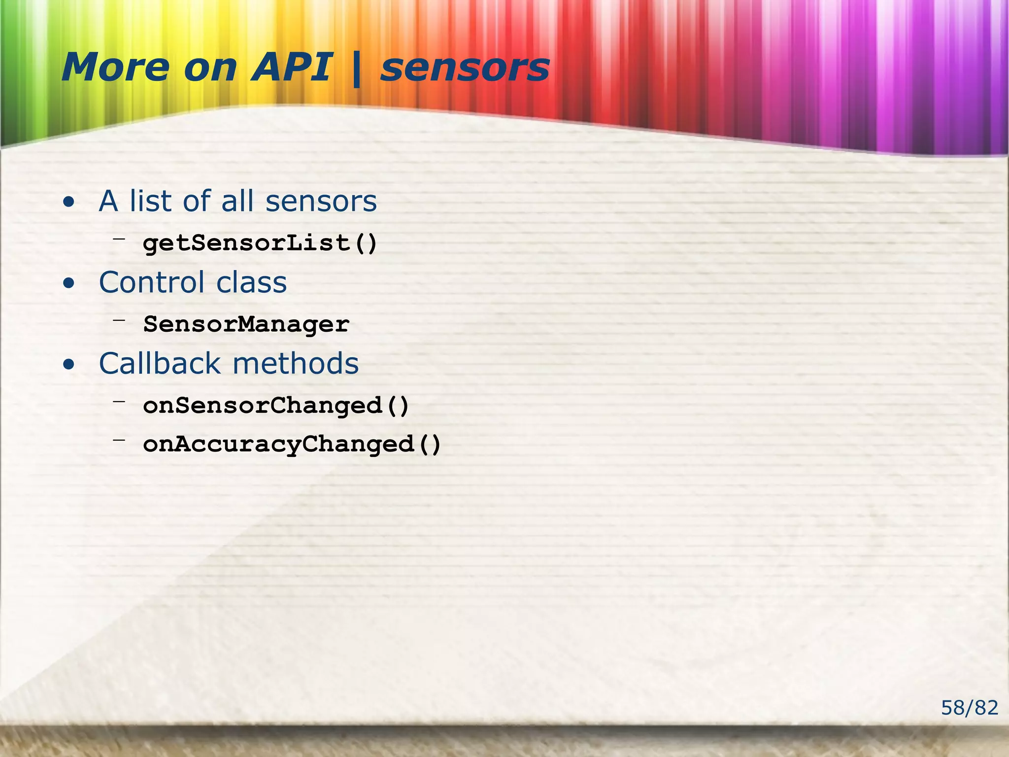 58/82
More on API | sensors
• A list of all sensors
– getSensorList()
• Control class
– SensorManager
• Callback methods
– onSensorChanged()
– onAccuracyChanged()
 