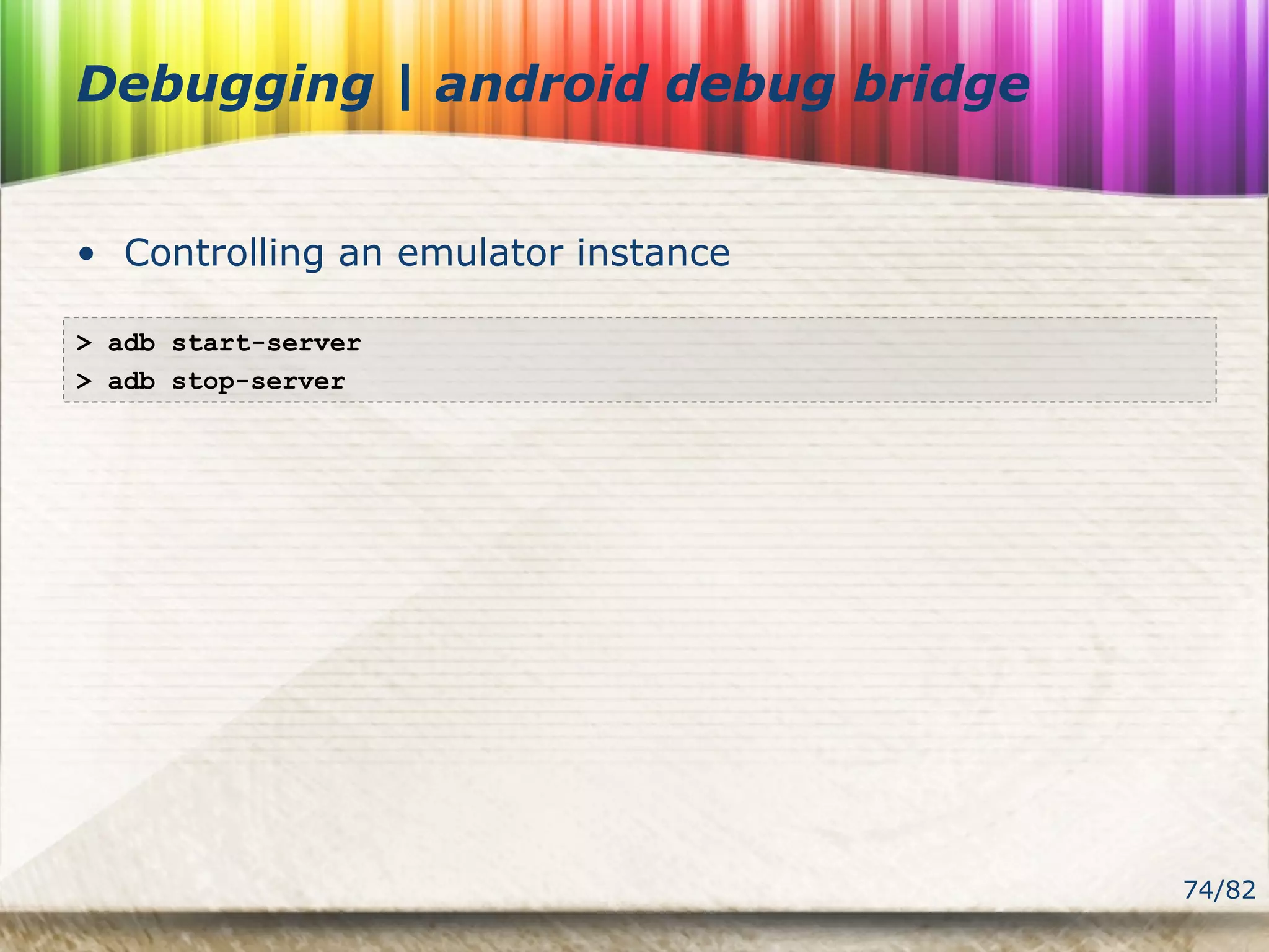 74/82
Debugging | android debug bridge
• Controlling an emulator instance
> adb start-server
> adb stop-server
 