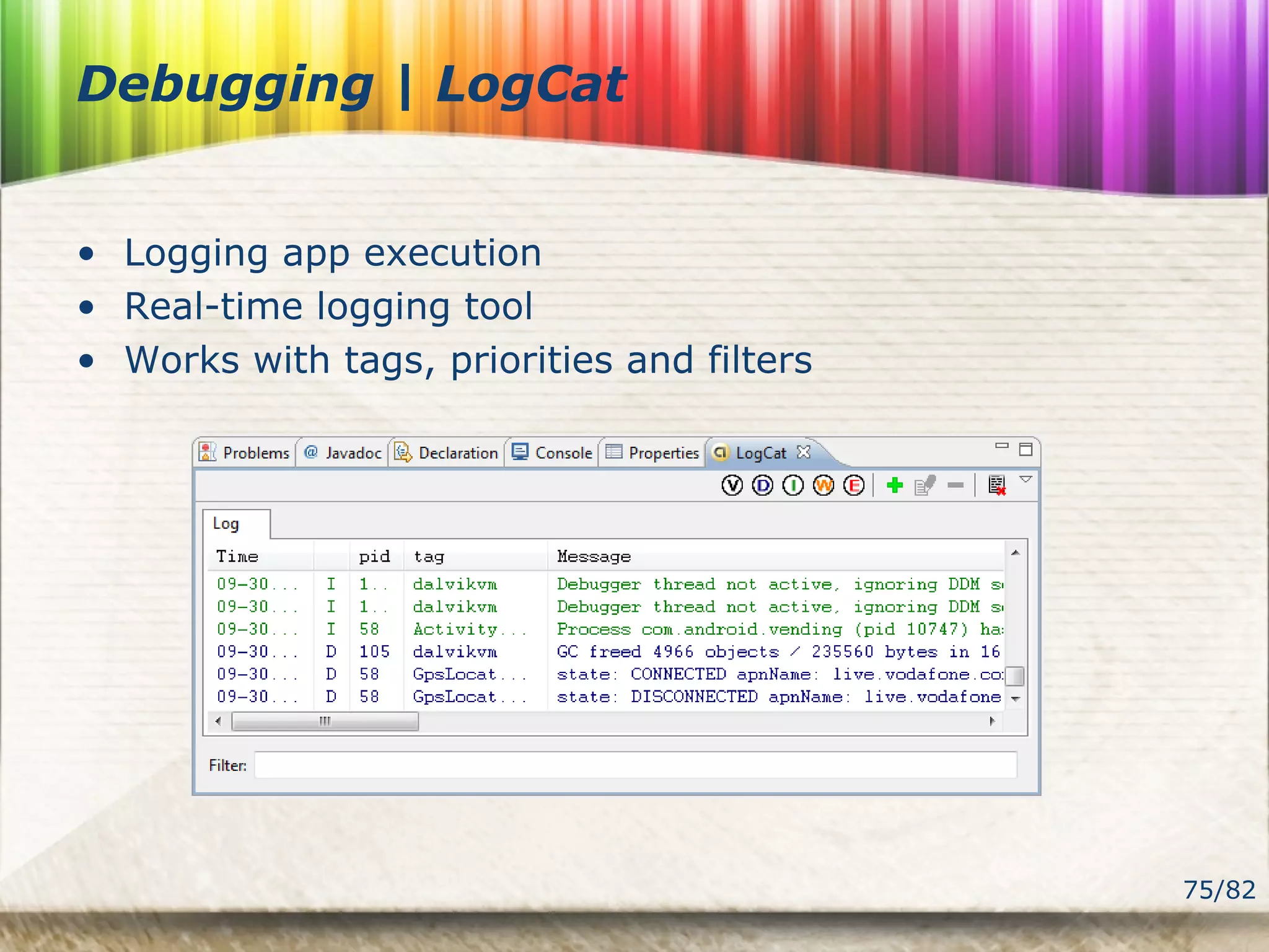 75/82
Debugging | LogCat
• Logging app execution
• Real-time logging tool
• Works with tags, priorities and filters
 