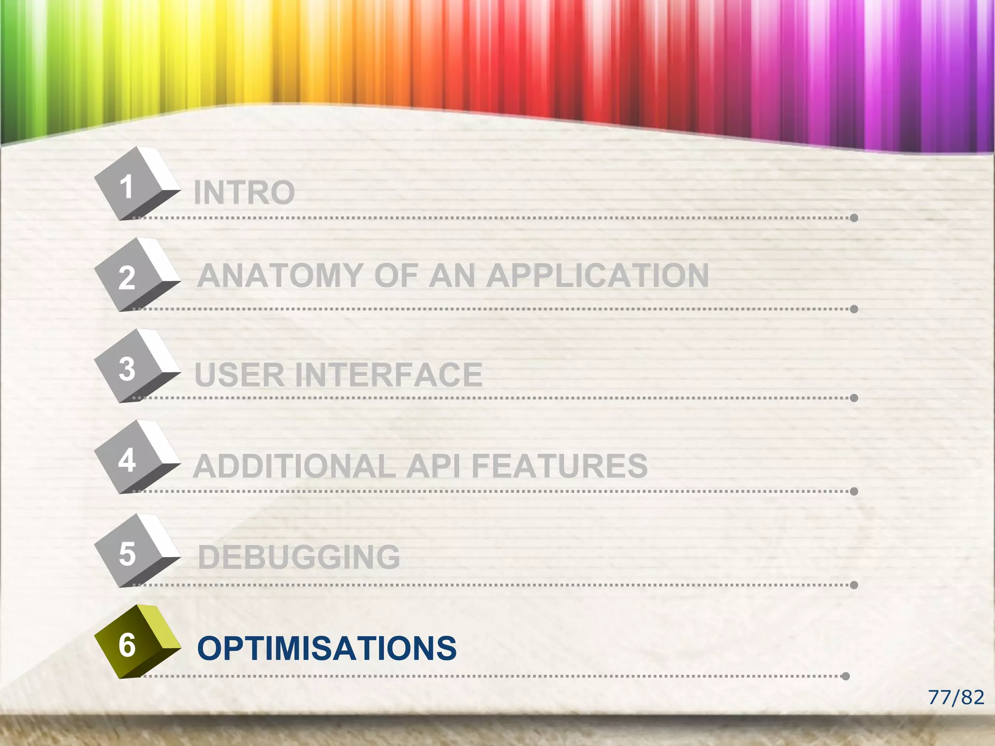 77/82
4
INTRO1
USER INTERFACE
2
ADDITIONAL API FEATURES
3
DEBUGGING5
OPTIMISATIONS6
ANATOMY OF AN APPLICATION
 