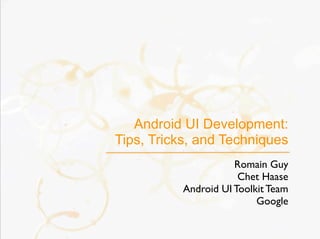 Android UI Development:
Tips, Tricks, and Techniques
                      Romain Guy
                       Chet Haase
           Android UI Toolkit Team
                           Google
 