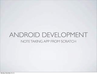 ANDROID DEVELOPMENT
NOTE TAKING APP FROM SCRATCH

Monday, November 18, 13

 