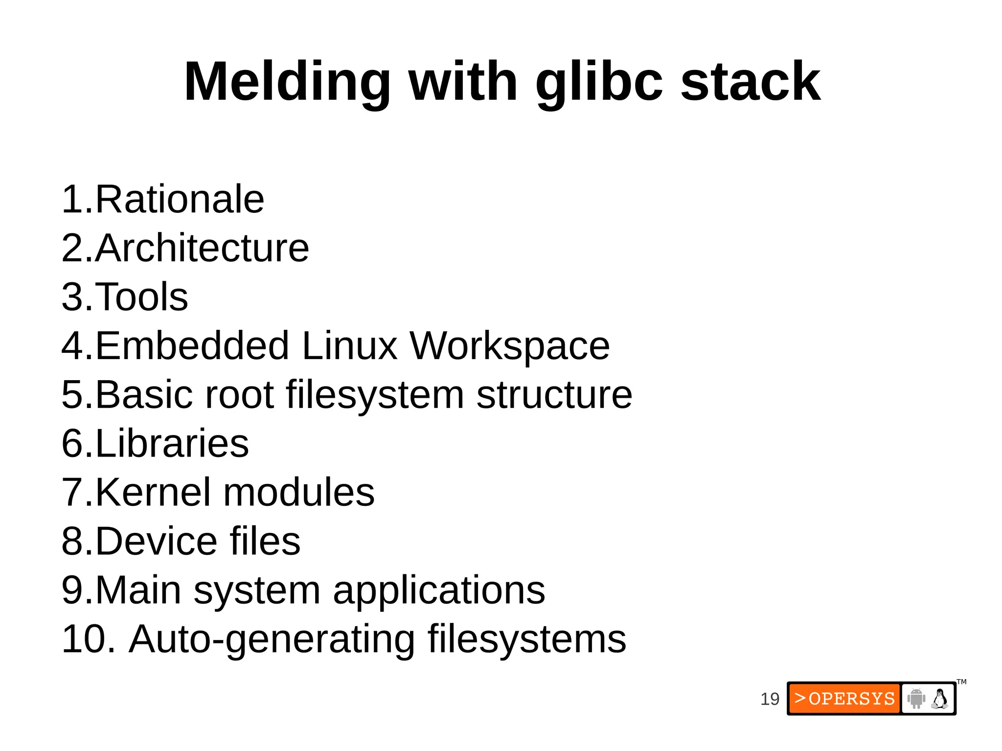 Melding with glibc stack

1.Rationale
2.Architecture
3.Tools
4.Embedded Linux Workspace
5.Basic root filesystem structure
6.Libraries
7.Kernel modules
8.Device files
9.Main system applications
10. Auto-generating filesystems
                                    19
 